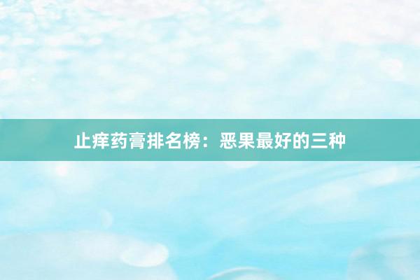 止痒药膏排名榜：恶果最好的三种