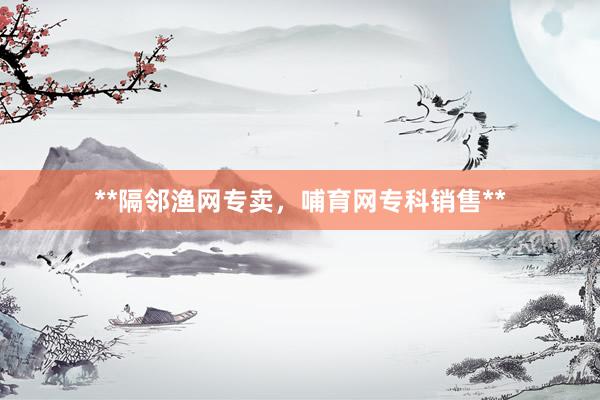 **隔邻渔网专卖,哺育网专科销售**