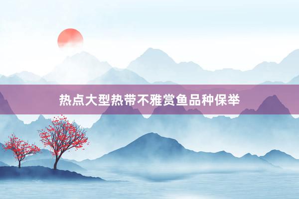 热点大型热带不雅赏鱼品种保举