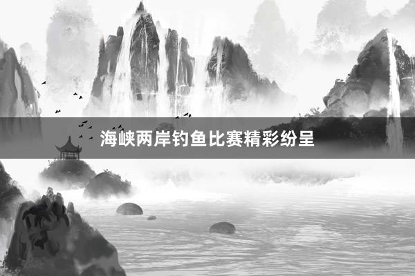 海峡两岸钓鱼比赛精彩纷呈