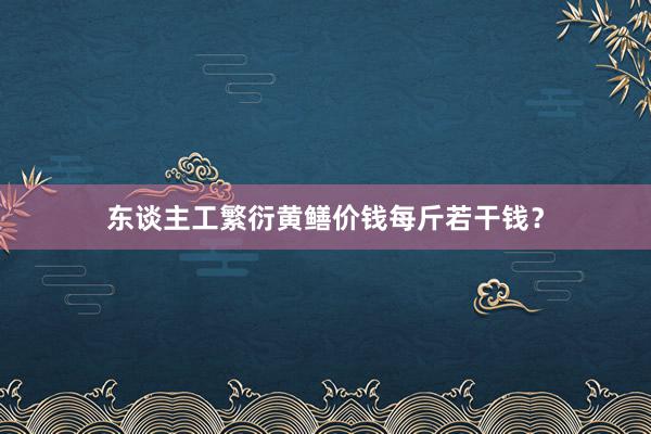 东谈主工繁衍黄鳝价钱每斤若干钱？