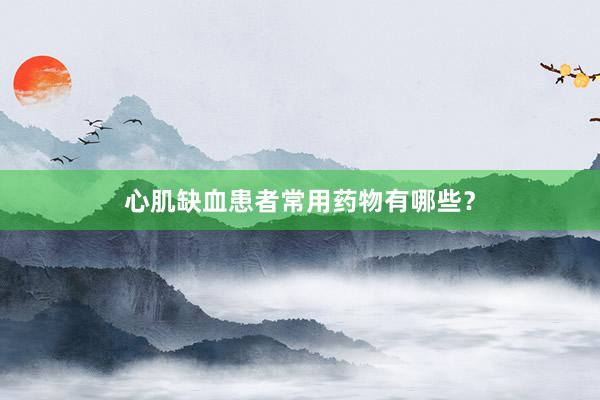 心肌缺血患者常用药物有哪些？