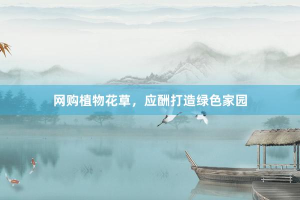 网购植物花草，应酬打造绿色家园