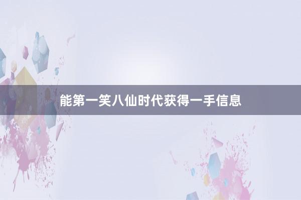 能第一笑八仙时代获得一手信息