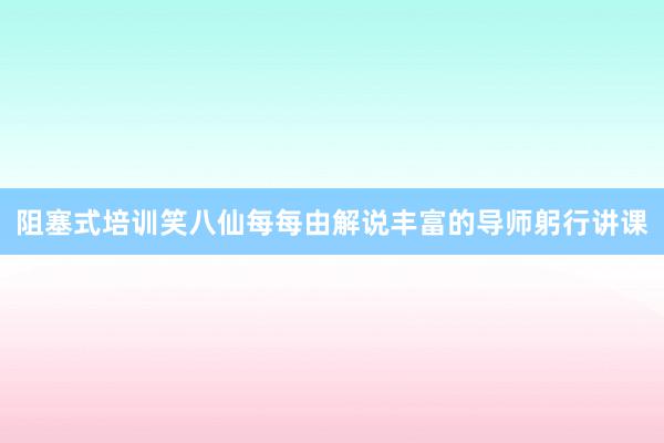 阻塞式培训笑八仙每每由解说丰富的导师躬行讲课